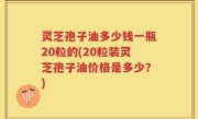 灵芝孢子油多少钱一瓶20粒的(20粒装灵芝孢子油价格是多少？)