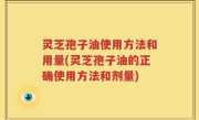 灵芝孢子油使用方法和用量(灵芝孢子油的正确使用方法和剂量)