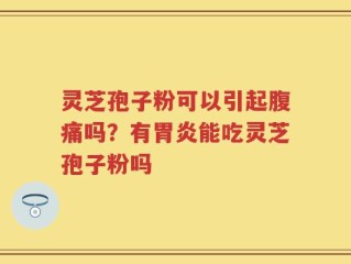 灵芝孢子粉可以引起腹痛吗？有胃炎能吃灵芝孢子粉吗
