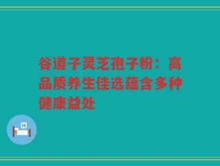 谷道子灵芝孢子粉：高品质养生佳选蕴含多种健康益处