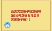 品高灵芝孢子粉正确喝法(如何正确食用品高灵芝孢子粉？)