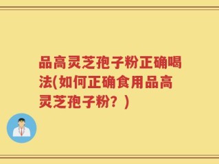 品高灵芝孢子粉正确喝法(如何正确食用品高灵芝孢子粉？)