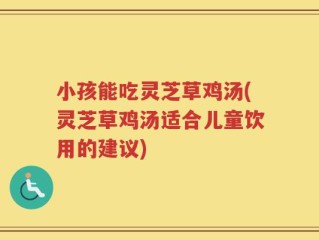 小孩能吃灵芝草鸡汤(灵芝草鸡汤适合儿童饮用的建议)