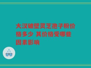 大汉破壁灵芝孢子粉价格多少 其价格受哪些因素影响