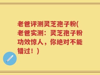 老爸评测灵芝孢子粉(老爸实测：灵芝孢子粉功效惊人，你绝对不能错过！)