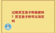 过期灵芝孢子粉做肥料？灵芝孢子粉可以浇花吗