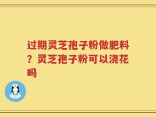 过期灵芝孢子粉做肥料？灵芝孢子粉可以浇花吗