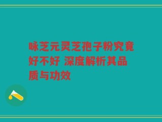 咏芝元灵芝孢子粉究竟好不好 深度解析其品质与功效