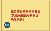 纯灵芝破壁孢子粉美容(灵芝破壁孢子粉美容功效来袭)