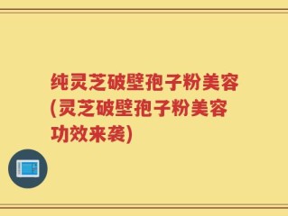纯灵芝破壁孢子粉美容(灵芝破壁孢子粉美容功效来袭)