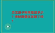 灵芝孢子粉用量是多少？神秘用量你掌握了吗？