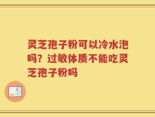 灵芝孢子粉可以冷水泡吗？过敏体质不能吃灵芝孢子粉吗