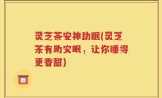 灵芝茶安神助眠(灵芝茶有助安眠，让你睡得更香甜)