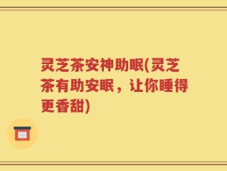 灵芝茶安神助眠(灵芝茶有助安眠，让你睡得更香甜)