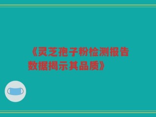 《灵芝孢子粉检测报告数据揭示其品质》