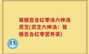 葛根百合红枣汤六神汤灵芝(灵芝六神汤：葛根百合红枣营养茶)