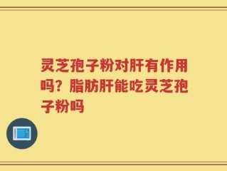 灵芝孢子粉对肝有作用吗？脂肪肝能吃灵芝孢子粉吗