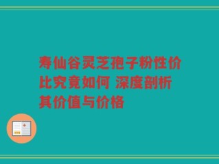 寿仙谷灵芝孢子粉性价比究竟如何 深度剖析其价值与价格