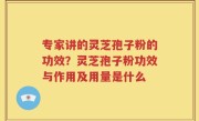 专家讲的灵芝孢子粉的功效？灵芝孢子粉功效与作用及用量是什么