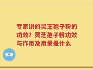 专家讲的灵芝孢子粉的功效？灵芝孢子粉功效与作用及用量是什么