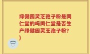 绿健园灵芝孢子粉是同仁堂的吗同仁堂是否生产绿健园灵芝孢子粉？)