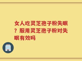 女人吃灵芝孢子粉失眠？服用灵芝孢子粉对失眠有效吗