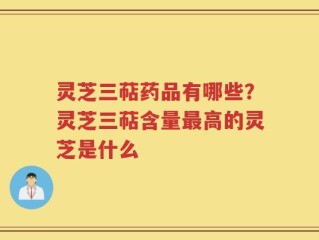 灵芝三萜药品有哪些？灵芝三萜含量最高的灵芝是什么