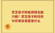 灵芝孢子粉能调理五脏六腑？灵芝孢子粉功效与作用及用量是什么