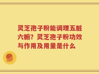 灵芝孢子粉能调理五脏六腑？灵芝孢子粉功效与作用及用量是什么