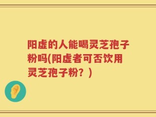 阳虚的人能喝灵芝孢子粉吗(阳虚者可否饮用灵芝孢子粉？)