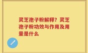 灵芝孢子粉解释？灵芝孢子粉功效与作用及用量是什么