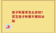 孢子粉夏季怎么存放？灵芝孢子粉要不要放冰箱