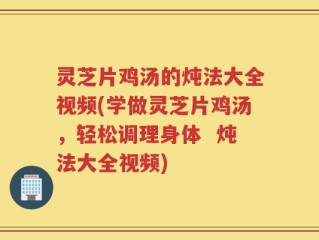 灵芝片鸡汤的炖法大全视频(学做灵芝片鸡汤，轻松调理身体  炖法大全视频)