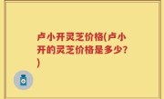 卢小开灵芝价格(卢小开的灵芝价格是多少？)