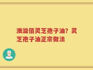 澳溢佰灵芝孢子油？灵芝孢子油正宗做法