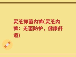 灵芝抑菌内裤(灵芝内裤：无菌防护，健康舒适)