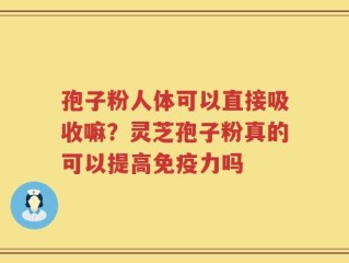 孢子粉人体可以直接吸收嘛？灵芝孢子粉真的可以提高免疫力吗