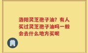 洛阳灵芝孢子油？有人买过灵芝孢子油吗一般会去什么地方买呢