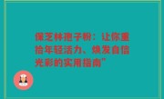 保芝林孢子粉：让你重拾年轻活力、焕发自信光彩的实用指南”