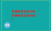 天赐牌灵芝孢子粉_“天赐牌灵芝孢子粉：”)