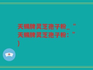 天赐牌灵芝孢子粉_“天赐牌灵芝孢子粉：”)