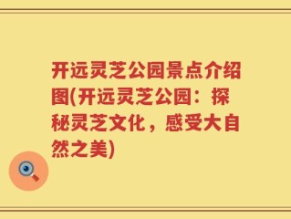 开远灵芝公园景点介绍图(开远灵芝公园：探秘灵芝文化，感受大自然之美)