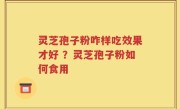 灵芝孢子粉咋样吃效果才好 ？灵芝孢子粉如何食用