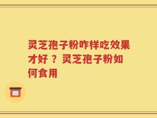 灵芝孢子粉咋样吃效果才好 ？灵芝孢子粉如何食用