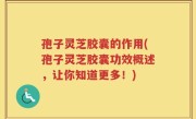 孢子灵芝胶囊的作用(孢子灵芝胶囊功效概述，让你知道更多！)
