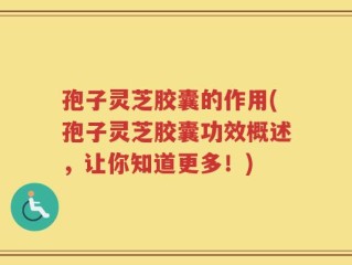 孢子灵芝胶囊的作用(孢子灵芝胶囊功效概述，让你知道更多！)