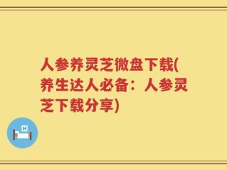 人参养灵芝微盘下载(养生达人必备：人参灵芝下载分享)