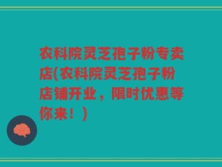 农科院灵芝孢子粉专卖店(农科院灵芝孢子粉店铺开业，限时优惠等你来！)