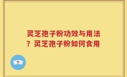 灵芝孢子粉功效与用法？灵芝孢子粉如何食用