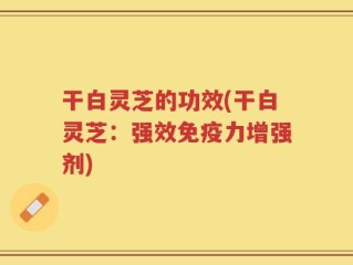 干白灵芝的功效(干白灵芝：强效免疫力增强剂)